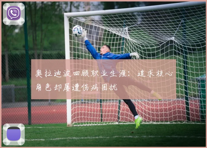 奥拉迪波回顾职业生涯：追求核心角色却屡遭伤病困扰