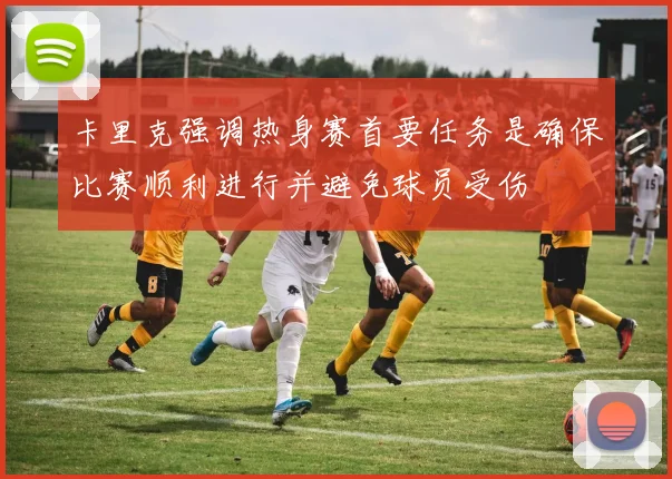 卡里克强调热身赛首要任务是确保比赛顺利进行并避免球员受伤