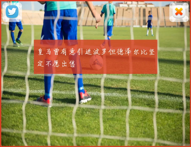 皇马曾有意引进波罗但德泽尔比坚定不愿出售