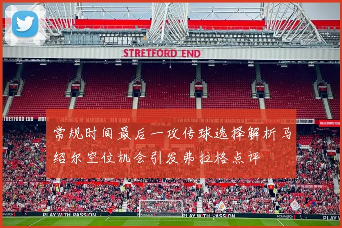 常规时间最后一攻传球选择解析马绍尔空位机会引发弗拉格点评