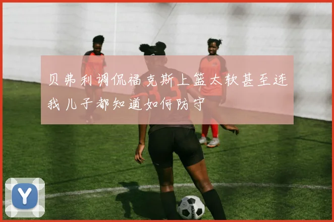 贝弗利调侃福克斯上篮太软甚至连我儿子都知道如何防守
