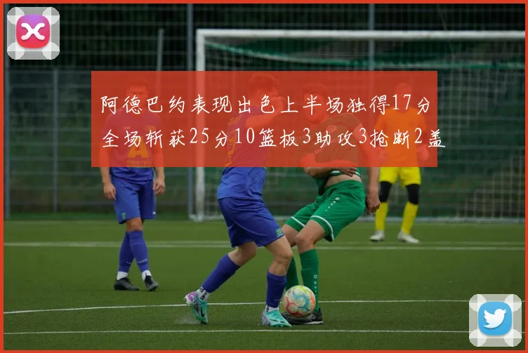 阿德巴约表现出色上半场独得17分全场斩获25分10篮板3助攻3抢断2盖帽