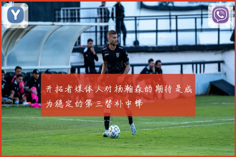 开拓者媒体人对杨瀚森的期待是成为稳定的第三替补中锋