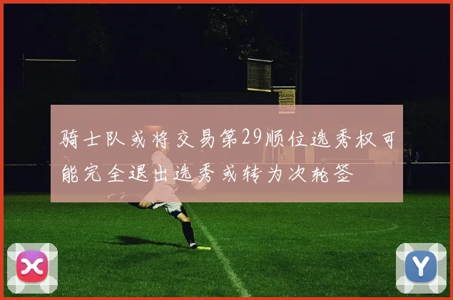 骑士队或将交易第29顺位选秀权可能完全退出选秀或转为次轮签