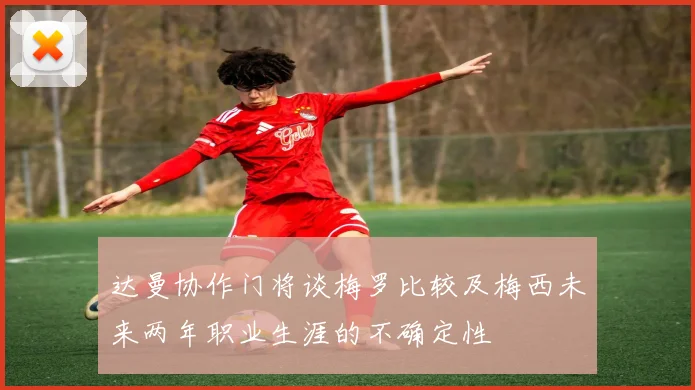 达曼协作门将谈梅罗比较及梅西未来两年职业生涯的不确定性