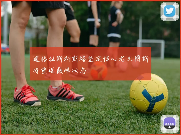道格拉斯科斯塔坚定信心尤文图斯将重返巅峰状态