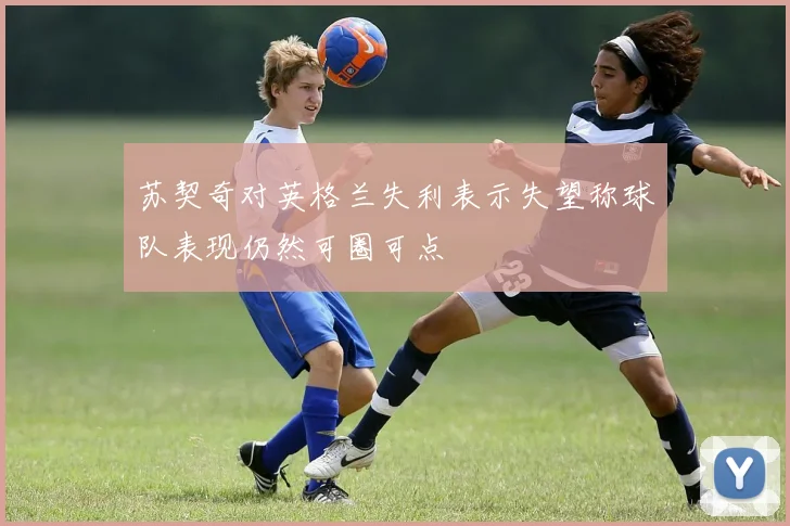 苏契奇对英格兰失利表示失望称球队表现仍然可圈可点