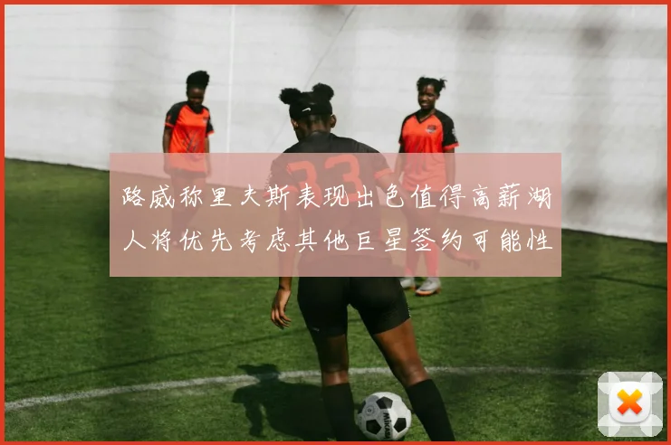 路威称里夫斯表现出色值得高薪湖人将优先考虑其他巨星签约可能性