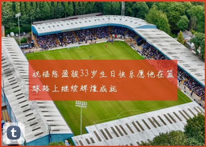 祝福陈盈骏33岁生日快乐愿他在篮球路上继续辉煌成就