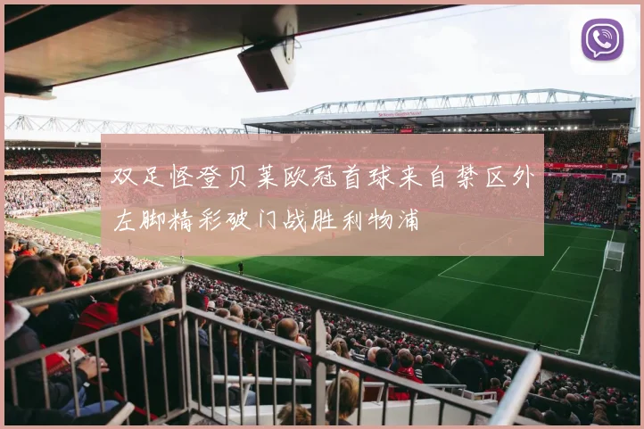 双足怪登贝莱欧冠首球来自禁区外左脚精彩破门战胜利物浦