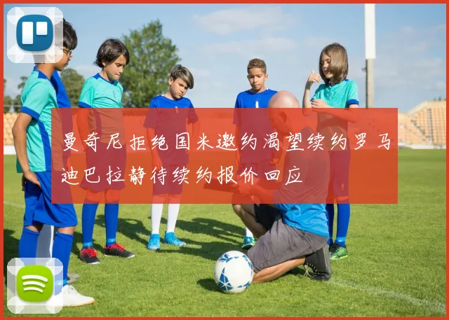 曼奇尼拒绝国米邀约渴望续约罗马迪巴拉静待续约报价回应