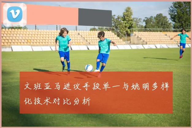 文班亚马进攻手段单一与姚明多样化技术对比分析