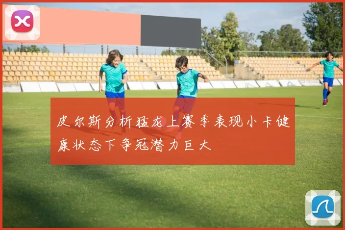 皮尔斯分析猛龙上赛季表现小卡健康状态下争冠潜力巨大