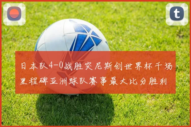 日本队4-0战胜突尼斯创世界杯千场里程碑亚洲球队赛事最大比分胜利