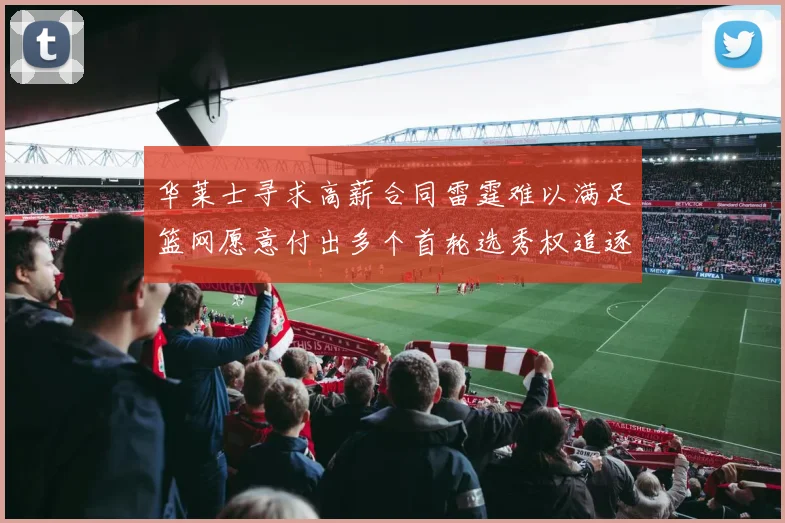 华莱士寻求高薪合同雷霆难以满足篮网愿意付出多个首轮选秀权追逐