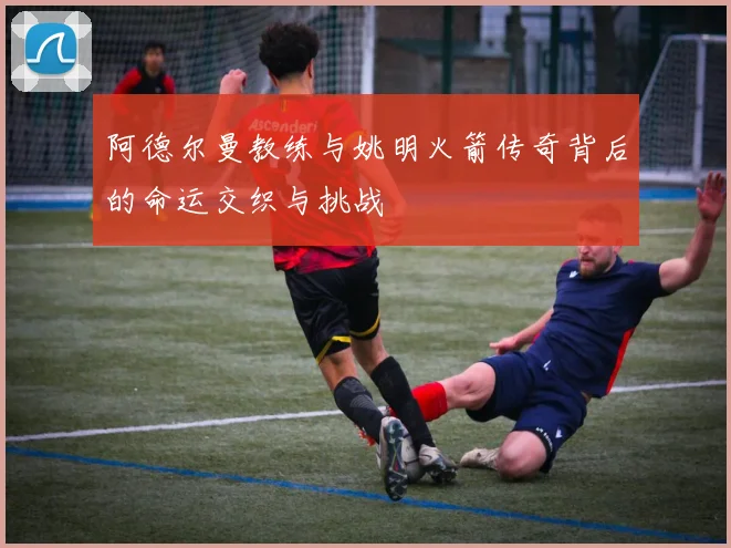 阿德尔曼教练与姚明火箭传奇背后的命运交织与挑战