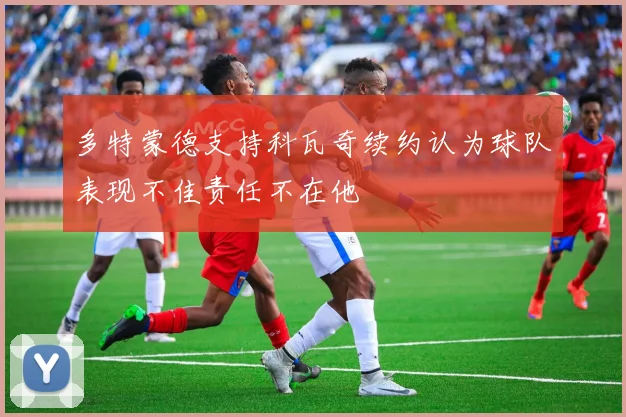多特蒙德支持科瓦奇续约认为球队表现不佳责任不在他