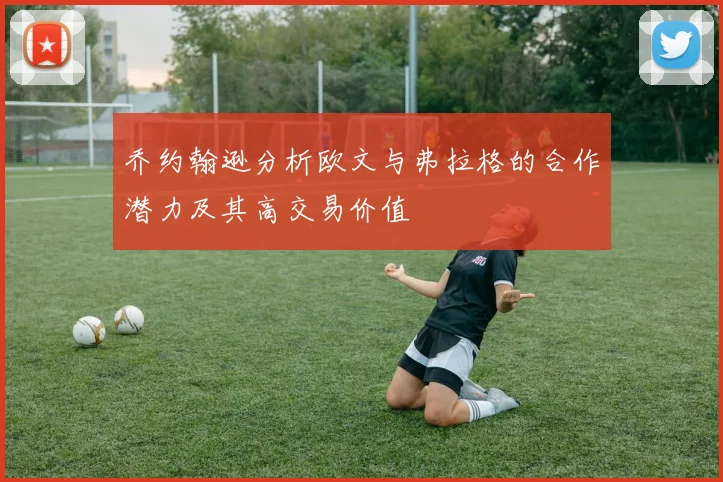 乔约翰逊分析欧文与弗拉格的合作潜力及其高交易价值
