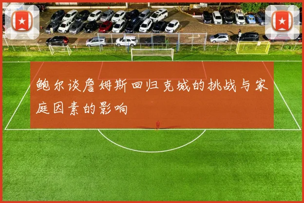 鲍尔谈詹姆斯回归克城的挑战与家庭因素的影响