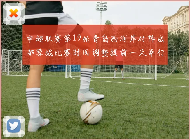 中超联赛第19轮青岛西海岸对阵成都蓉城比赛时间调整提前一天举行