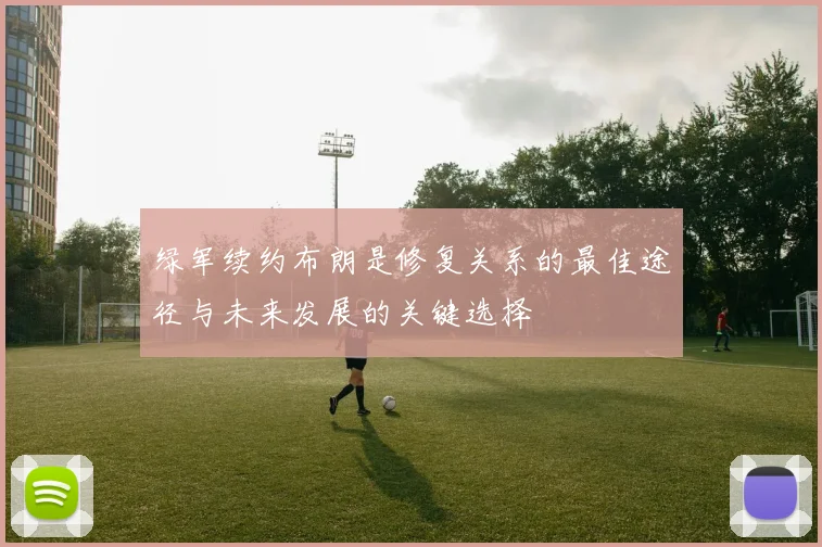 绿军续约布朗是修复关系的最佳途径与未来发展的关键选择