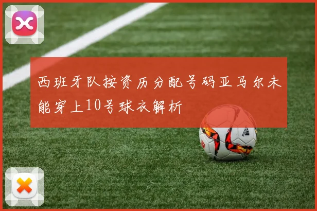 西班牙队按资历分配号码亚马尔未能穿上10号球衣解析
