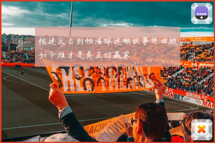 枪迷反击利物浦球迷嘲讽事件回顾如今谁才是真正的赢家