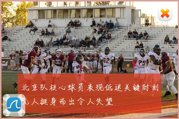 北京队核心球员表现低迷关键时刻无人挺身而出令人失望