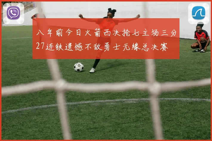 八年前今日火箭西决抢七主场三分27连铁遗憾不敌勇士无缘总决赛