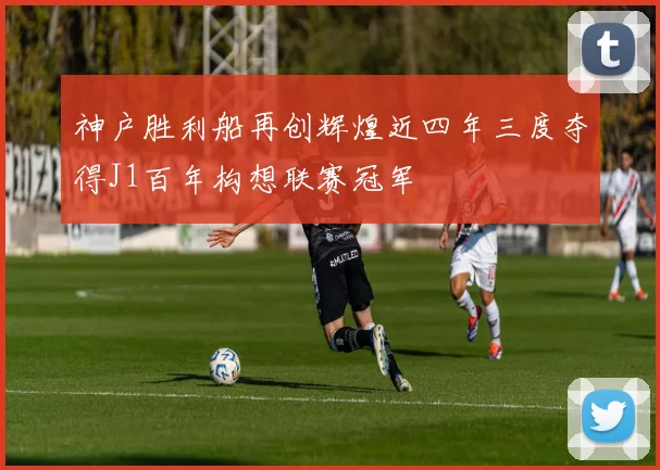 神户胜利船再创辉煌近四年三度夺得J1百年构想联赛冠军