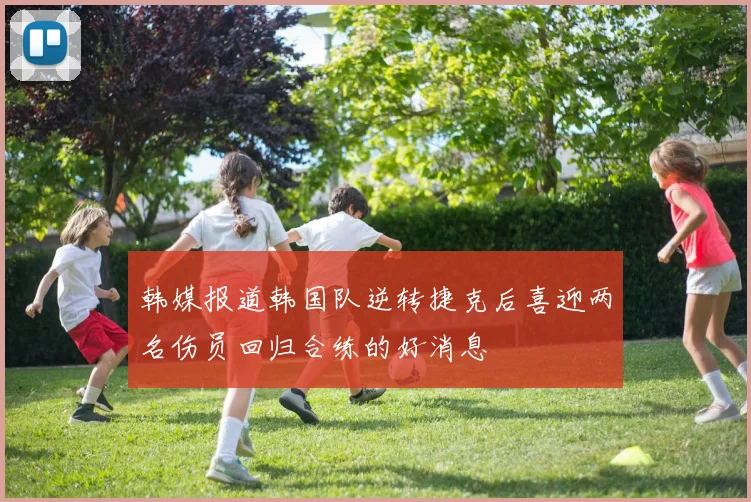 韩媒报道韩国队逆转捷克后喜迎两名伤员回归合练的好消息