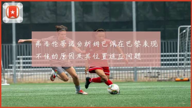 弗洛伦蒂诺分析姆巴佩在巴黎表现不佳的原因及其位置适应问题