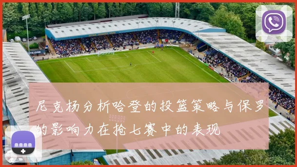 尼克杨分析哈登的投篮策略与保罗的影响力在抢七赛中的表现