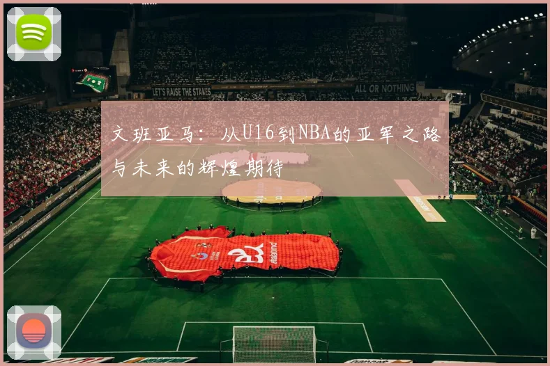 文班亚马：从U16到NBA的亚军之路与未来的辉煌期待