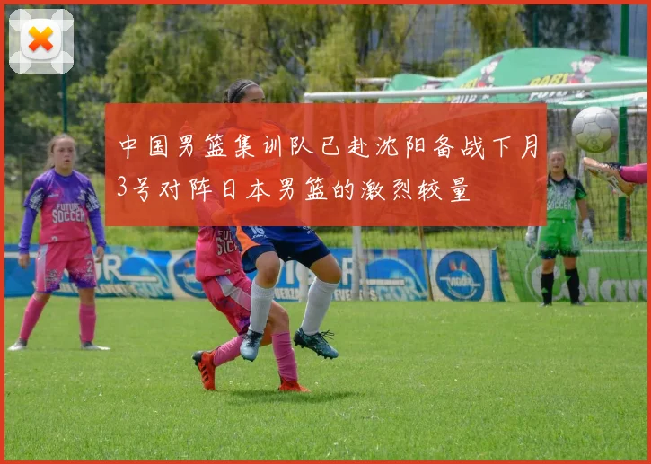 中国男篮集训队已赴沈阳备战下月3号对阵日本男篮的激烈较量