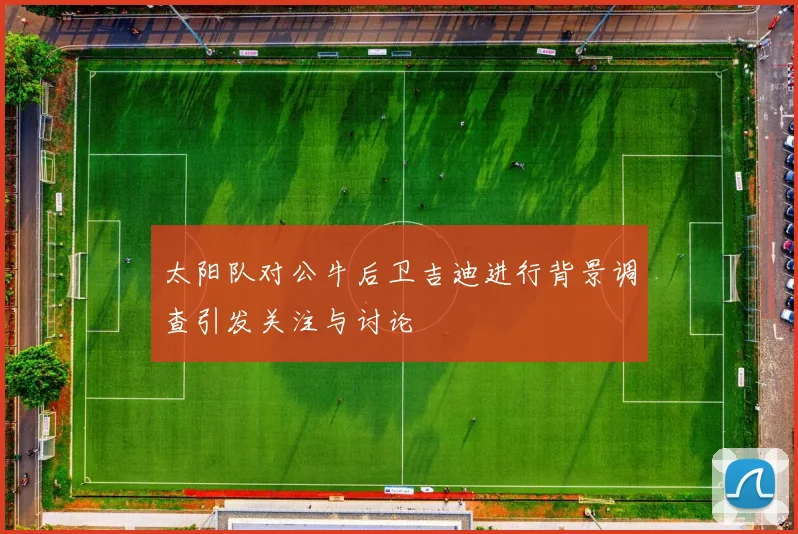 太阳队对公牛后卫吉迪进行背景调查引发关注与讨论