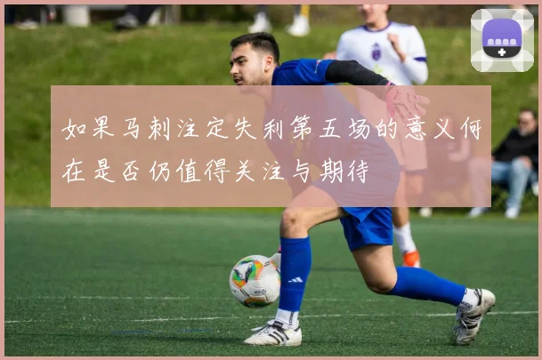 如果马刺注定失利第五场的意义何在是否仍值得关注与期待