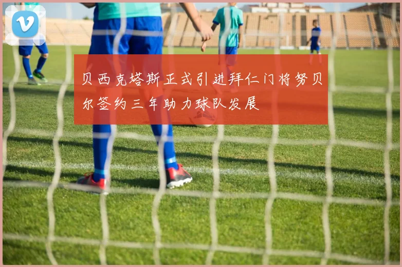 贝西克塔斯正式引进拜仁门将努贝尔签约三年助力球队发展