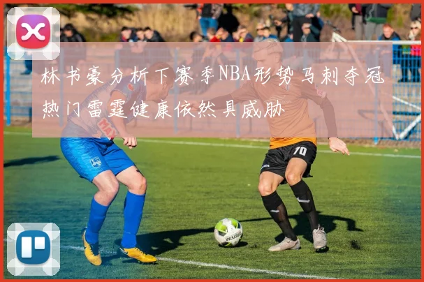 林书豪分析下赛季NBA形势马刺夺冠热门雷霆健康依然具威胁