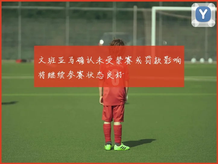 文班亚马确认未受禁赛或罚款影响将继续参赛状态良好
