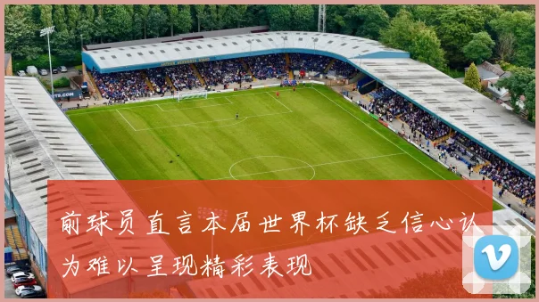 前球员直言本届世界杯缺乏信心认为难以呈现精彩表现